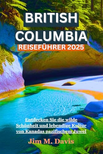 BRITISH COLUMBIA REISEFÜHRER 2025: Entdecken Sie die wilde Schönheit und lebendige Kultur von Kanadas pazifischem Juwel