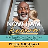 Now I Am Known: How a Street Kid Turned Foster Dad Found Acceptance and True Worth