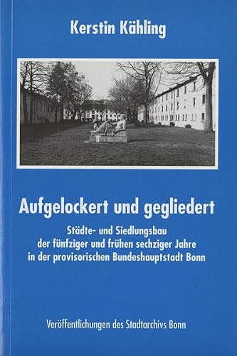 Aufgelockert und gegliedert: Städte- und Siedlungsbau der fünfziger und frühen sechziger Jahre in der provisorischen Bundeshauptstadt Bonn (Veröffentlichungen des Stadtarchivs Bonn)