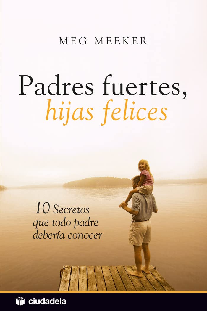 Padres fuertes, hijas felices / Strong Fathers, Strong Daughters: 10 secretos que todo padre deberia conocer / 10 Secrets That Every Father Should Know (Vida práctica)