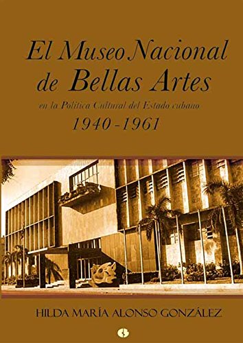 El Museo Nacional de Bellas Artes en la política cultural del Estado cubano (1940-1961) (Spanish Edition)
