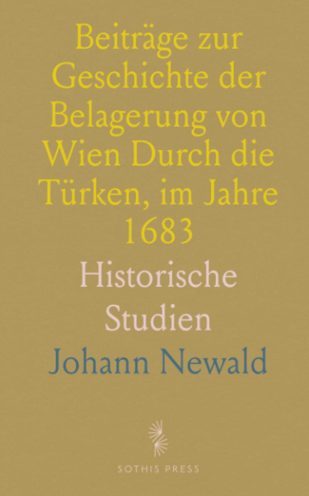 Beiträge zur Geschichte der Belagerung von Wien Durch die Türken, im Jahre 1683: Historische Studien