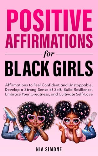 Positive Affirmations for Black Girls Affirmations to Feel Confident and Unstoppable, Develop a Strong Sense of Self, Build Resilience, Embrace Your Greatness, and Cultivate Self-Love