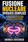 Fusione Nucleare Spiegata Semplice: Un percorso completo per comprendere il funzionamento dei reattori a fusione, la fisica del plasma, le tecnologie più avanzate e il futuro dell'energia