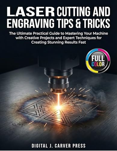 Laser Cutting and Engraving Tips & Tricks : The Ultimate Practical Guide to Mastering Your Machine with Creative Projects and Expert Techniques for Creating ... Fast (The Digital Carver Series Book 3)