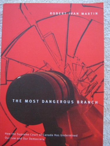 The Most Dangerous Branch: How the Supreme Court of Canada Has Undermined Our Law and Our Democracy