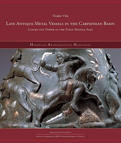 Late Antique Metal Vessels in the Carpathian Basin: Luxury and Power in the Early Middle Ages (Hungarian Archaeological Heritage)
