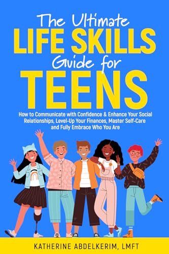 The Ultimate Life Skills Guide for Teens: How to Communicate with Confidence & Enhance Your Social Relationships, Level-Up Your Finances, Master Self-Care, and Fully Embrace Who You Are