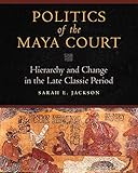 Politics of the Maya Court: Hierarchy and Change in the Late Classic Period (Latin American and Caribbean Arts and Culture)