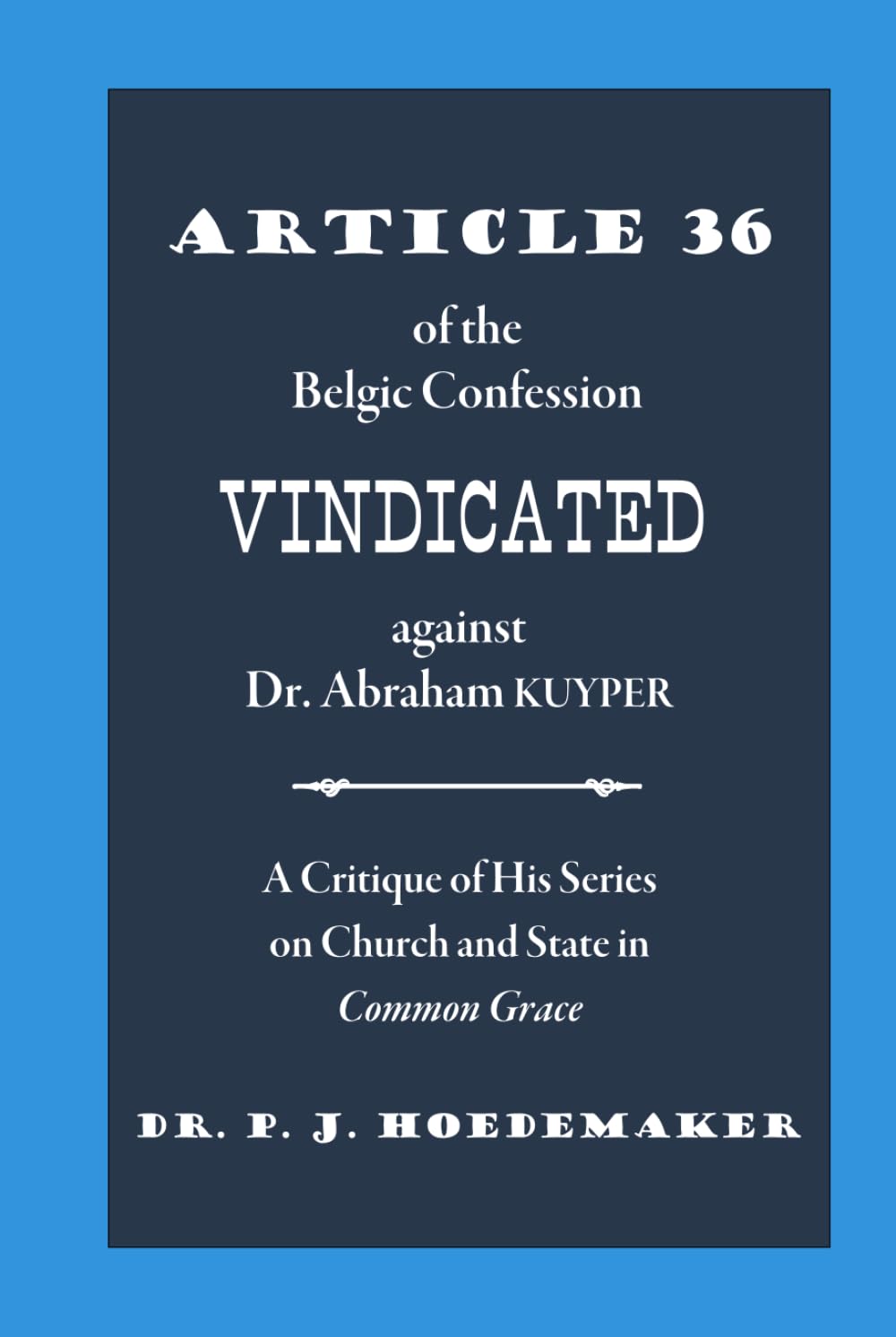 Article 36 of the Belgic Confession Vindicated against Dr. Abraham Kuyper: A Critique of His Series on Church and State in Common Grace