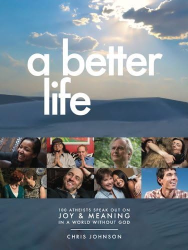 A Better Life: 100 Atheists Speak Out on Joy & Meaning in a World Without God by Chris Johnson (2014-05-03)