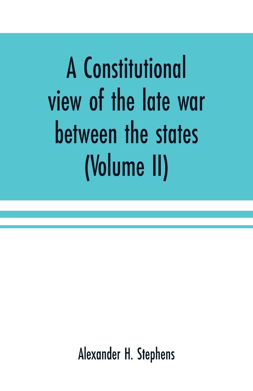 A constitutional view of the late war between the states: its causes, character, conduct and results: presented in a series of colloquies at Liberty Hall (Volume II)