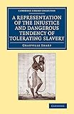 A Representation of the Injustice and Dangerous Tendency of Tolerating Slavery (Cambridge Library Collection - Slavery and Abolition)