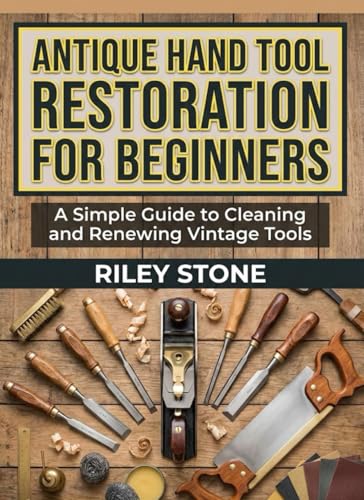 ANTIQUE HAND TOOL RESTORATION FOR BEGINNERS: A Simple Guide to Cleaning and Renewing Vintage Tools
