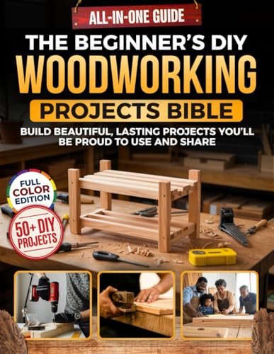 The Beginner’s DIY Woodworking Projects Bible: The All-in-One Guide to Learn the Craft from Scratch, Master...