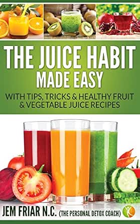 The Juice Habit Made Easy: Tips, Tricks & Healthy Fruit & Vegetable Juice Recipes