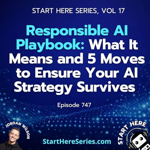 Ep 747: Responsible AI Playbook: What It Means and 5 Moves to Ensure Your AI Strategy Survives (Start Here Series Vol 17)