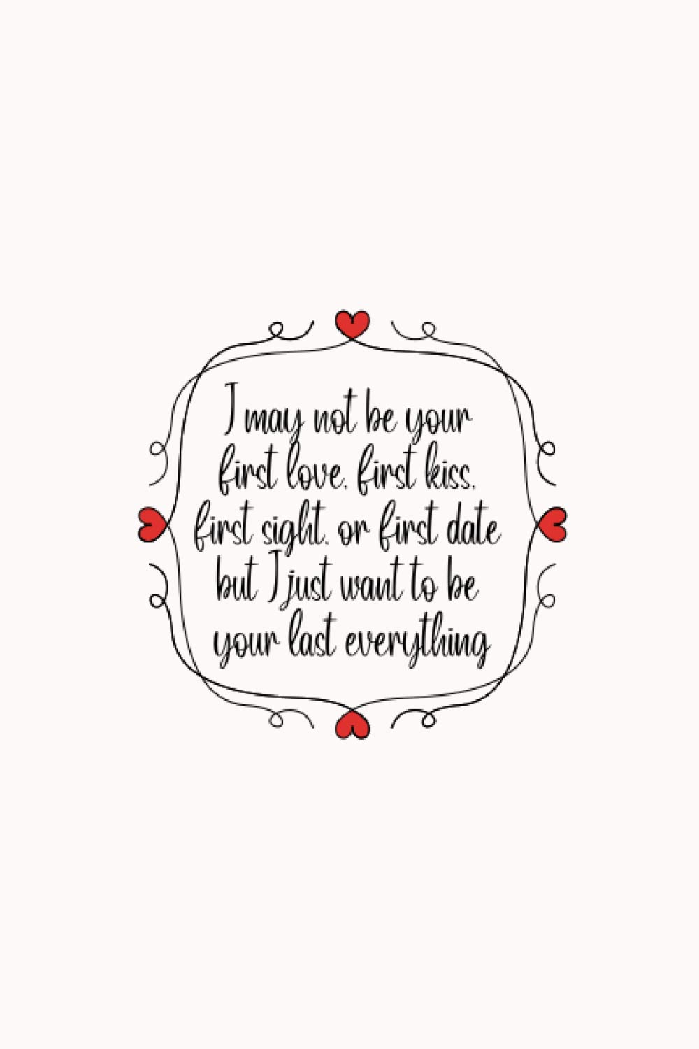 I may not be your first love, first kiss, first sight, or first date but I just want to be your last everything Notebook Gift: Lined Notebook / Journal Gift, 100 Pages, 6x9, Soft Cover, Matte Finish