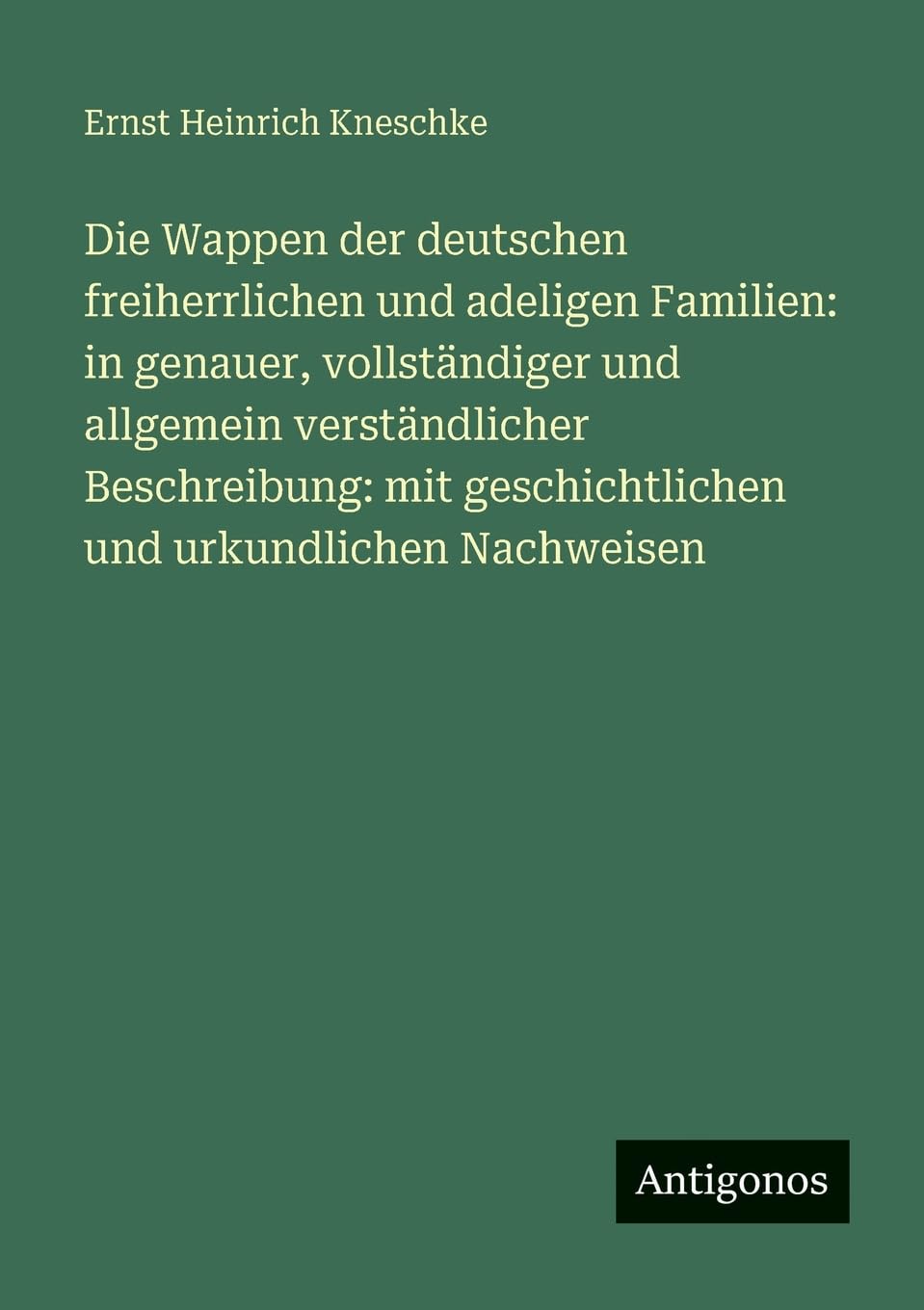 Die Wappen der deutschen freiherrlichen und adeligen Familien: in genauer, vollständiger und allgemein verständlicher Beschreibung: mit geschichtlichen und urkundlichen Nachweisen