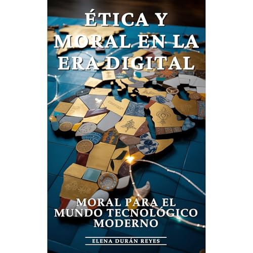 Ética y Moral en la Era Digital: Ética Digital, Dilemas Éticos, Responsabilidad Digital y Principios Mor