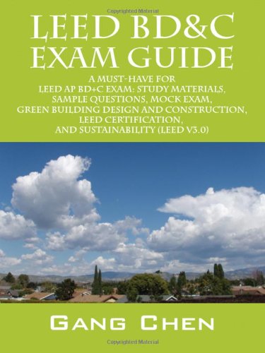 Leed BD&C Exam Guide: A Must-Have for the Leed Ap BD+C Exam: Study Materials, Sample Questions, Mock Exam, Green Building Design and Construction, Leed Certification, and Sustainability (Leed V3.0) - Gang Chen