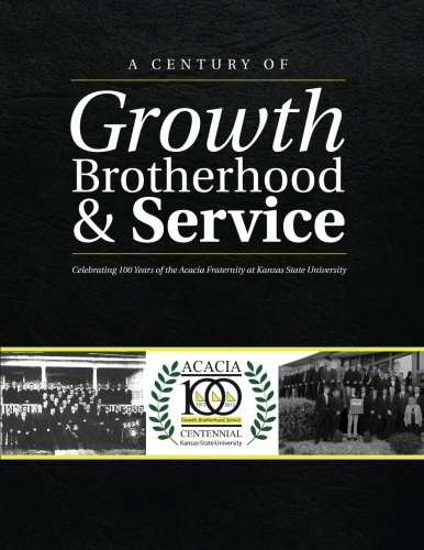 A Century of Growth, Brotherhood, & Service: Celebrating 100 Years of the Acacia Fraternity at Kansas State University A Century of Growth, Brotherhood, & Service: Celebrating 100 Years of the Acacia Fraternity at Kansas State University