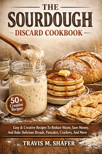 THE SOURDOUGH DISCARD COOKBOOK: Easy & Creative Recipes To Reduce