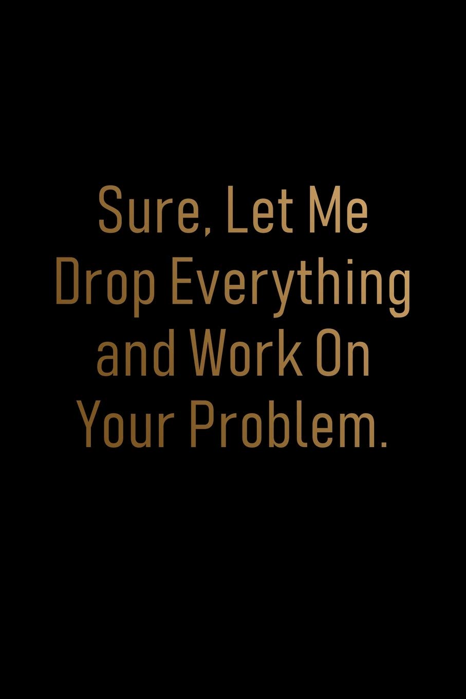 Sure, Let Me Drop Everything and Work On Your Problem Notebook: Lined Blank Funny Journal for Office Workers (9 x 6 inches 120 pages)
