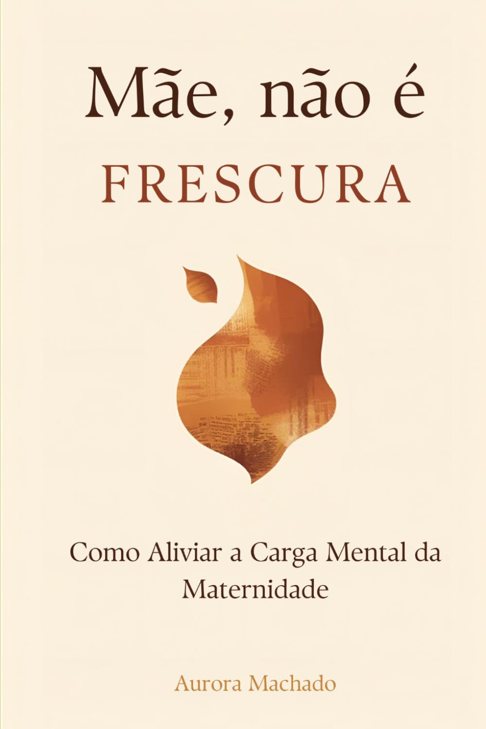 Mãe, Não É Frescura: Como Aliviar a Carga Mental da Maternidade: O guia prático para mães sobrecarregadas que querem parar de carregar o mundo sozinhas (Guia Materno)