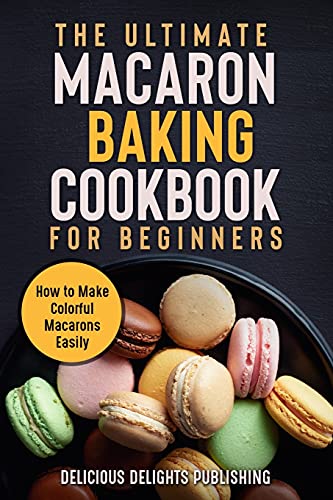 The Ultimate Macaron Baking Cookbook for Beginners: How to Make Colorful Macarons Easily (Delicious Delights)