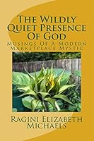 The Wildly Quiet Presence of God: Musings of a Modern Marketplace Mystic 1511457651 Book Cover