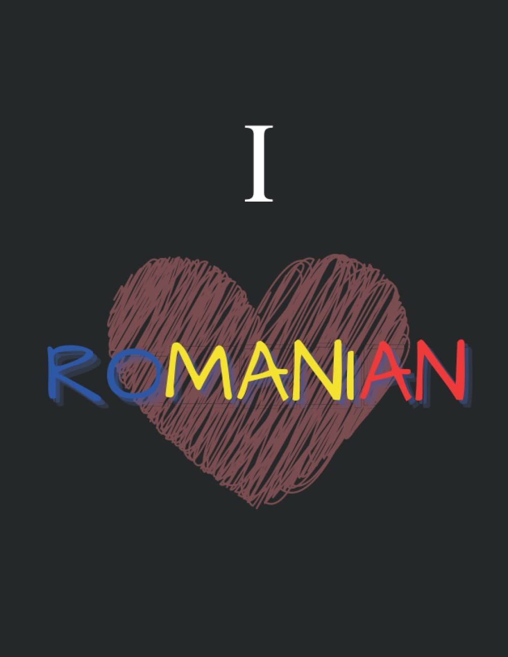 I LOVE ROMANIAN: ROMANIAN NOTEBOOK, ROMANIAN LANGUAGE NOTEBOOK, LANGUAGES NOTEBOOK, ROMANIAN LEARNING NOTEBOOK