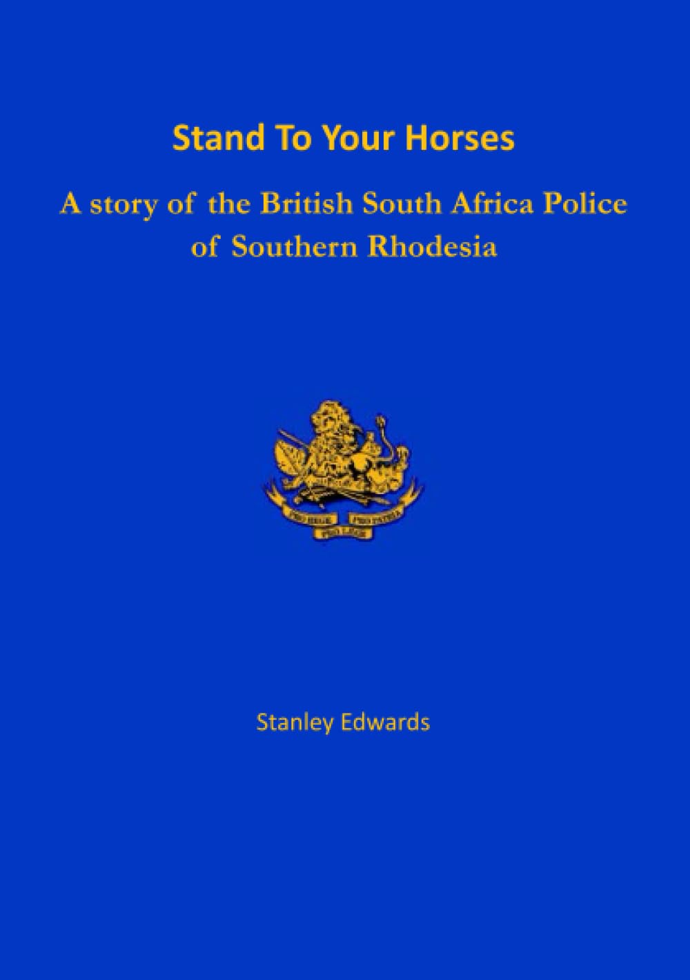 Stand To Your Horses: A story of the British South Africa Police of Southern Rhodesia