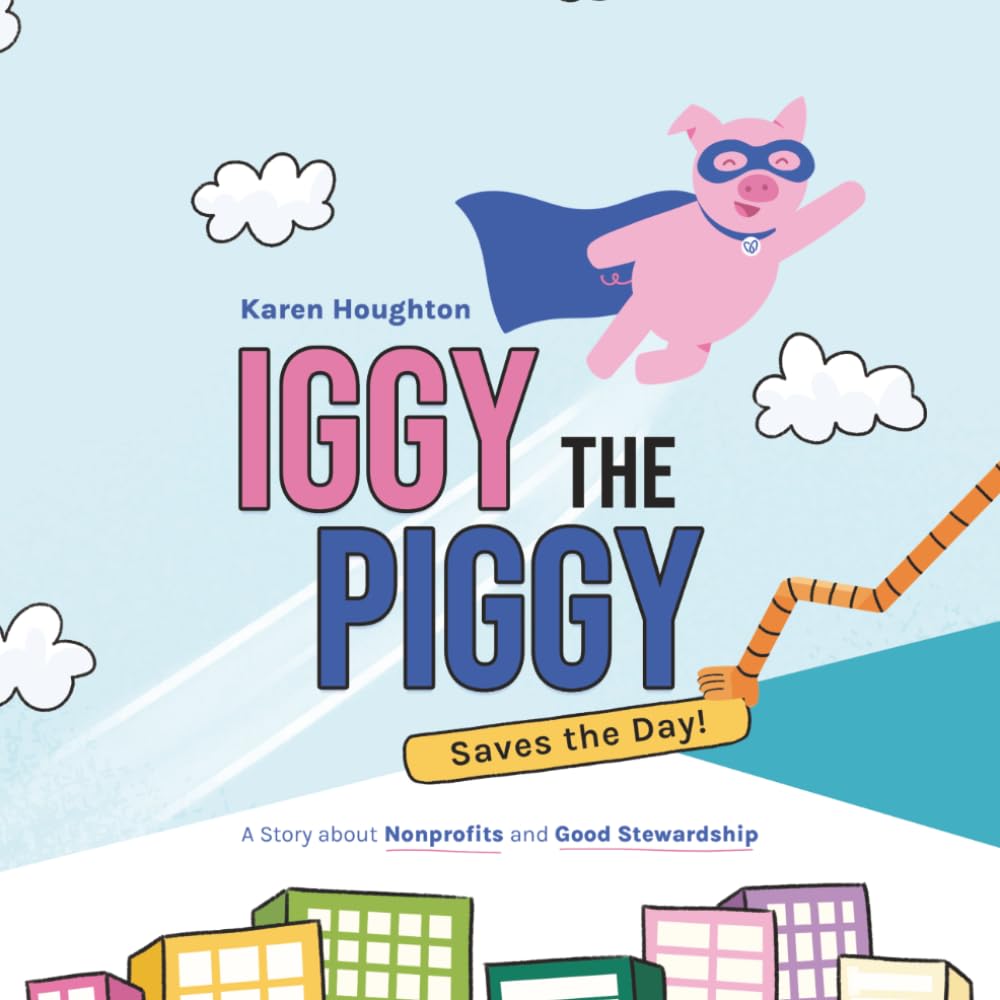 Iggy the Piggy Saves the Day: A Story about Nonprofits and Good Stewardship (Funding Your Mission)