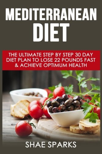 Mediterranean Diet: The Ultimate Step By Step 30 Day Diet Plan to Lose 22 Pounds Fast & Achieve Opti Mediterranean Diet: The Ultimate Step By Step 30 Day Diet Plan to Lose 22 Pounds Fast & Achieve Opti