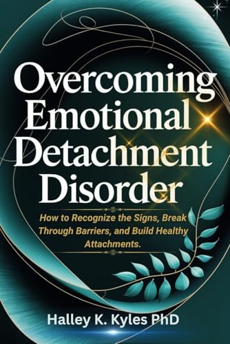 Overcoming Emotional Detachment Disorder: How to Recognize the Signs, Break Through Barriers, and Build Healthy Attachments.