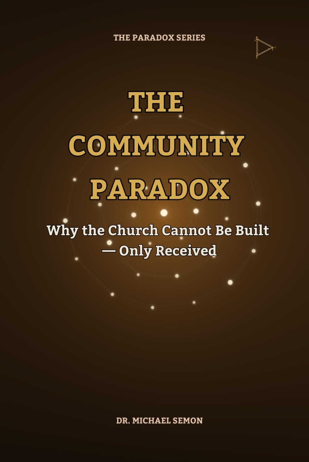 THE COMMUNITY PARADOX:: Why the Church Cannot Be Built — Only Received (The Paradox Series)