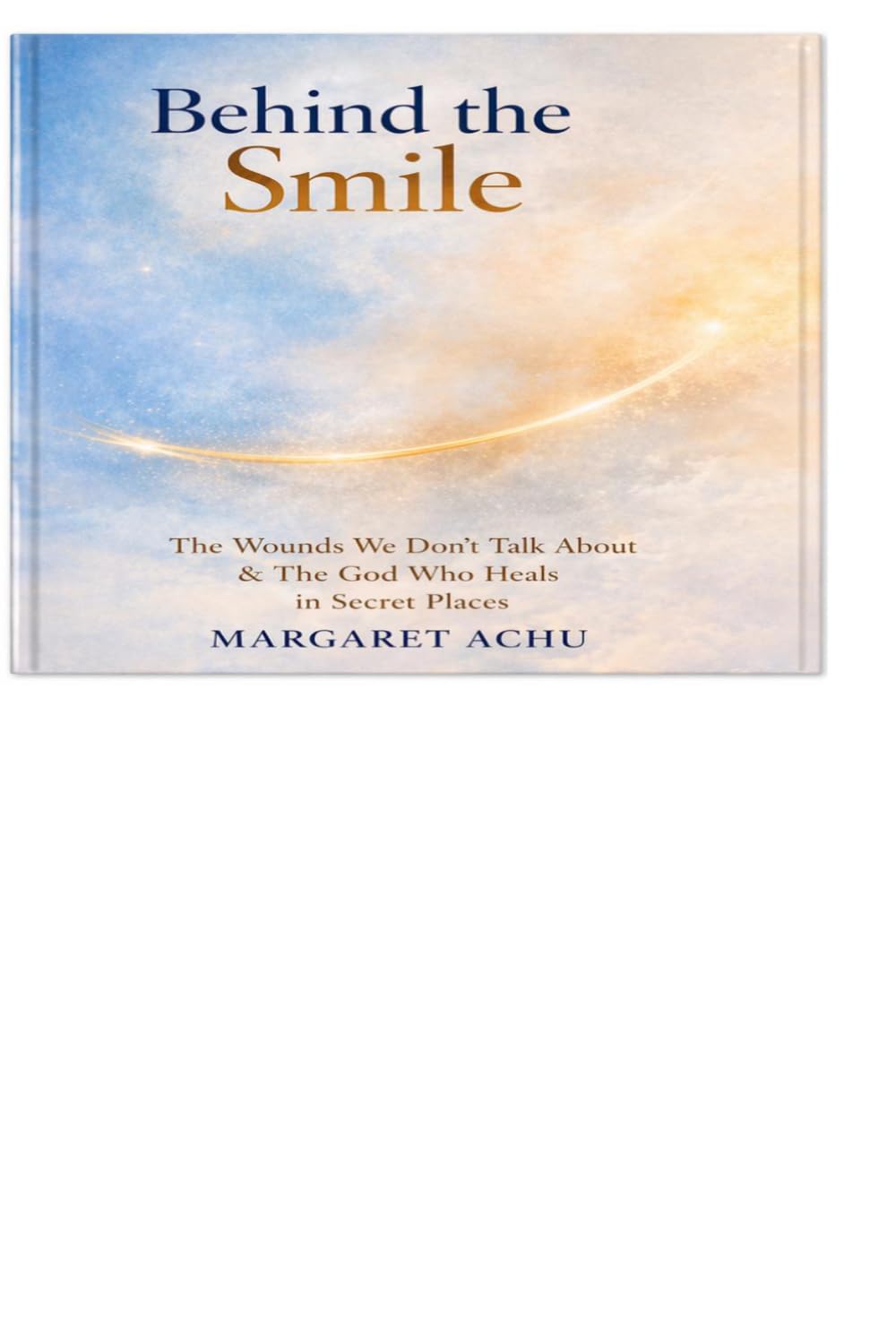 Behind the Smile: Hidden Wounds, Silent Battles, and the God Who Heals in Secret Places