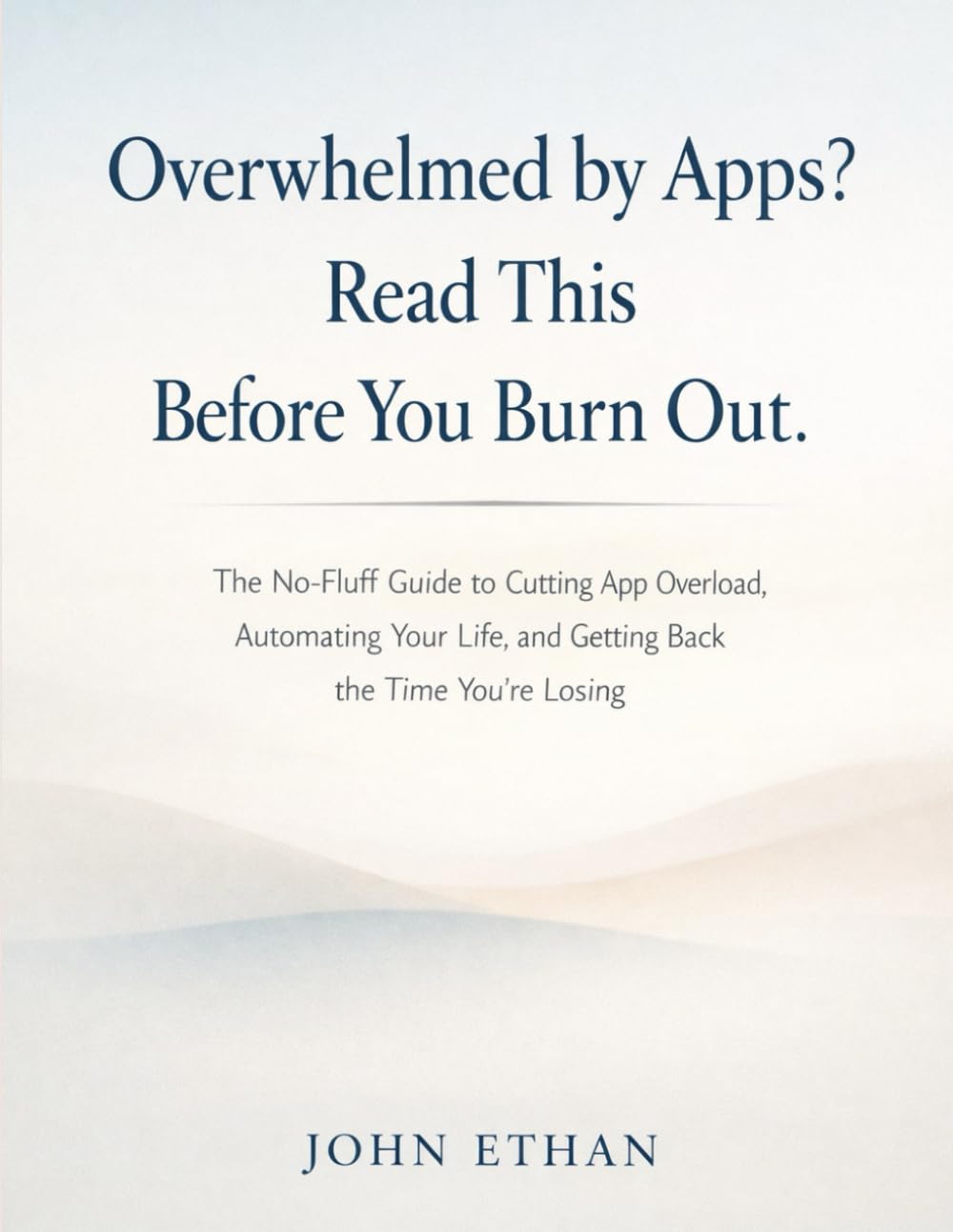Overwhelmed by Apps? Read This Before You Burn Out.: The No-Fluff Guide to Cutting App Overload, Automating Your Life, and Getting Back the Time You’re Losing