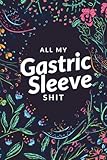  All My Gastric Sleeve Shit: A Log Book for Post and Pre-Surgery, Daily Food, Mood, Medications and Supplements Notebook, Eating Calorie, Carbo Hydrates, Proteins Habit, Perfect Gastric Sleeve Gifts