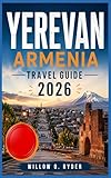 YEREVAN ARMENIA TRAVEL GUIDE 2026: "Remarkable Adventures, Expert Guidance, and Hidden Local Gems” (WISE TRAVEL Book 61)