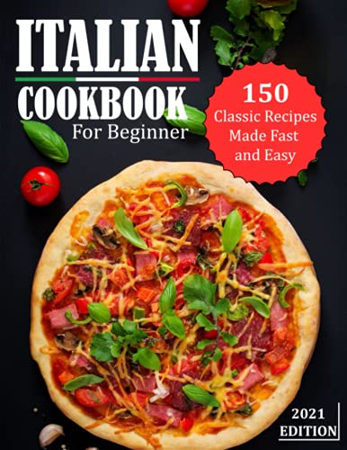 Italian Cookbook For Beginner 2021: 150 Classic Recipes Made Fast And Easy