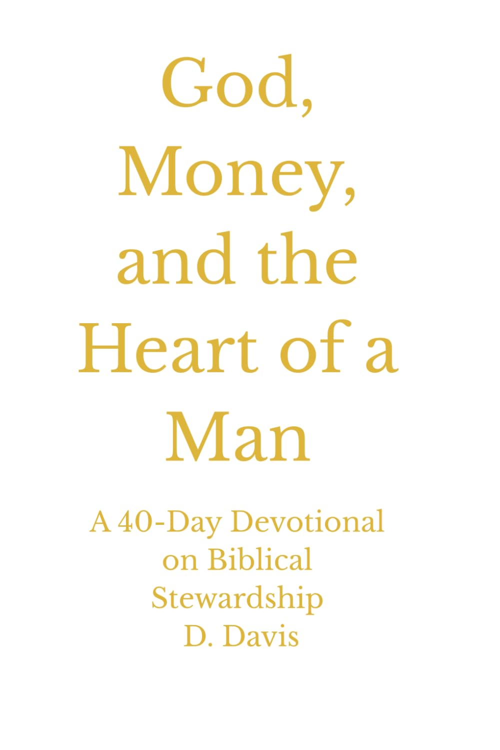 God, Money, and the Heart of a Man: A 40-Day Devotional on Biblical Stewardship, Discipline, and Legacy