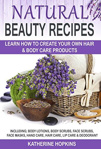 Natural Beauty Recipes: Learn How To Create Your Own Hair & Body Care Products Including; Body Lotions, Body Scrubs, Face Scrubs, Face Masks, Hand Care, ... Care Recipes, Natural Beauty Face Cream)