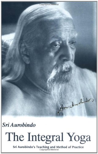 The Integral Yoga: Sri Aurobindo's Teaching and Method of Practice The Integral Yoga: Sri Aurobindo's Teaching and Method of Practice