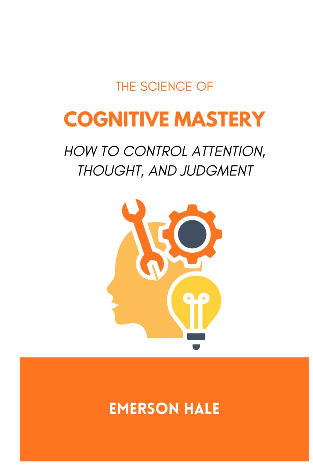 The Science of Cognitive Mastery: How to Control Attention, Thought, and Judgment