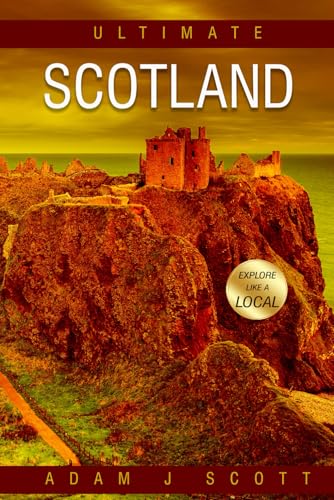 Ultimate Scotland Travel Guide: Uncommon Tourist Information and Adventures Every Visitor Should Experience, with Local Advice