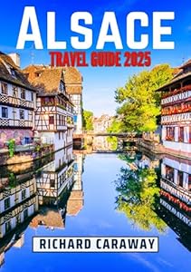 Alsace Travel Guide 2025: Comprehensive Expert Guide to Help you Discover the Dos and Don'ts of North East France, Stunning Landscapes, Rich History and ... Recommendations (Global Destinations Guide)