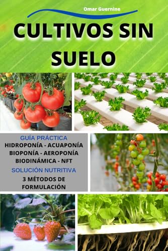 Cultivos Sin Suelo: Hidroponía-Acuaponía-Bioponía-Aeroponía-Biodinámica-NFT. Guía práctica del cultivo sin suelo en sus diversos sistemas.