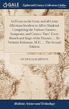 An essay on the gout, and all gouty affections incident to affect mankind. Comprizing the various natures, symptoms, and causes, thro' every branch ... Robinson, M.D. ... The second edition.